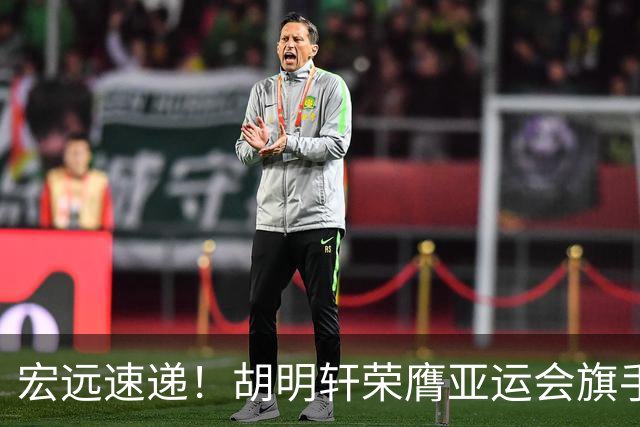 宏远速递！胡明轩荣膺亚运会旗手，崔永熙强势回归，广东分组结果揭晓