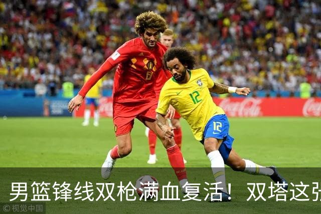 男篮锋线双枪满血复活！双塔这张底牌让中国男篮赛前收获关键利好，赢球稳了